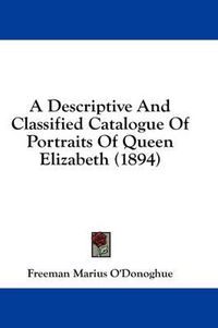 Cover image for A Descriptive and Classified Catalogue of Portraits of Queen Elizabeth (1894)