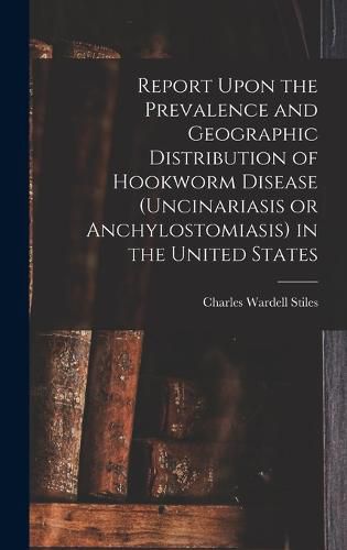 Cover image for Report Upon the Prevalence and Geographic Distribution of Hookworm Disease (uncinariasis or Anchylostomiasis) in the United States