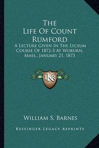 Cover image for The Life of Count Rumford: A Lecture Given in the Lyceum Course of 1872-3 at Woburn, Mass., January 21, 1873