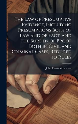 Cover image for The Law of Presumptive Evidence, Including Presumptions Both of Law and of Fact, and the Burden of Proof Both in Civil and Criminal Cases, Reduced to Rules