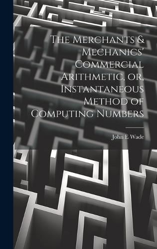 Cover image for The Merchants & Mechanics' Commercial Arithmetic, or, Instantaneous Method of Computing Numbers