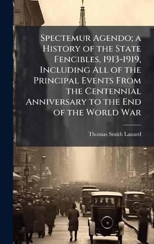 Cover image for Spectemur Agendo; a History of the State Fencibles, 1913-1919, Including All of the Principal Events From the Centennial Anniversary to the End of the World War