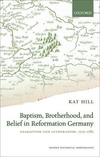 Baptism, Brotherhood, and Belief in Reformation Germany: Anabaptism and Lutheranism, 1525-1585