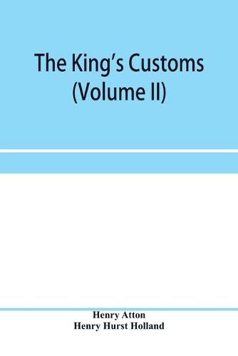 Cover image for The king's customs (Volume II) An Account of maritime Revenue, Contraband, Traffic, The Introduction of free trade, and the abolition of the navigation and corn laws, from 1801 to 1855