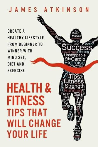 Cover image for Health and Fitness Tips That Will Change Your Life: Create a Healthy Lifestyle from Beginner to Winner with Mind-Set, Diet and Exercise Habits