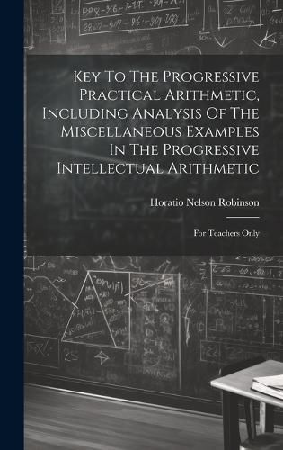 Cover image for Key To The Progressive Practical Arithmetic, Including Analysis Of The Miscellaneous Examples In The Progressive Intellectual Arithmetic