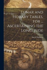 Cover image for Lunar and Horary Tables, for ... Ascertaining the Longitude