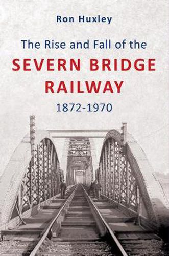 Cover image for The Rise and Fall of the Severn Bridge Railway 1872-1970