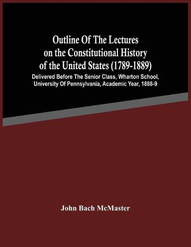 Cover image for Outline Of The Lectures On The Constitutional History Of The United States (1789-1889): Delivered Before The Senior Class, Wharton School, University Of Pennsylvania, Academic Year, 1888-9