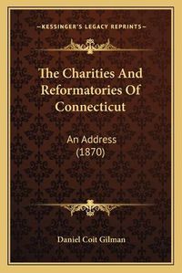 Cover image for The Charities and Reformatories of Connecticut: An Address (1870)