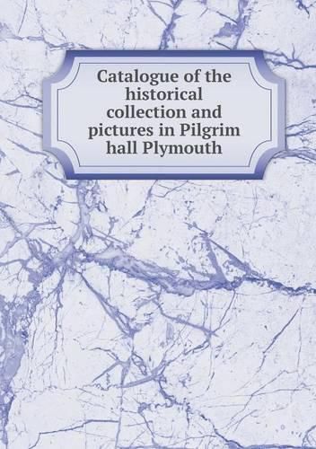 Catalogue of the historical collection and pictures in Pilgrim hall Plymouth