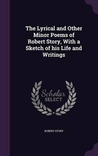 Cover image for The Lyrical and Other Minor Poems of Robert Story, with a Sketch of His Life and Writings