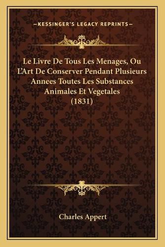 Le Livre de Tous Les Menages, Ou L'Art de Conserver Pendant Plusieurs Annees Toutes Les Substances Animales Et Vegetales (1831)