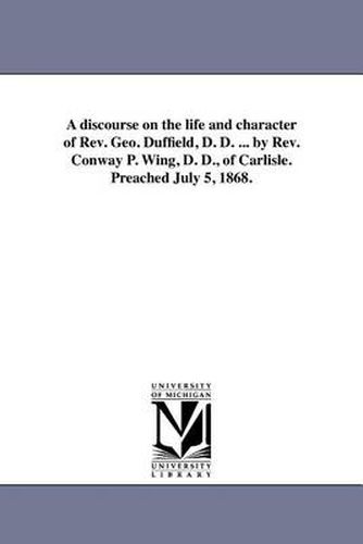 Cover image for A discourse on the life and character of Rev. Geo. Duffield, D. D. ... by Rev. Conway P. Wing, D. D., of Carlisle. Preached July 5, 1868.