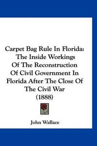 Cover image for Carpet Bag Rule in Florida: The Inside Workings of the Reconstruction of Civil Government in Florida After the Close of the Civil War (1888)