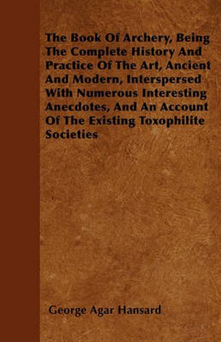 Cover image for The Book Of Archery, Being The Complete History And Practice Of The Art, Ancient And Modern, Interspersed With Numerous Interesting Anecdotes, And An Account Of The Existing Toxophilite Societies