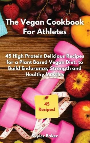 Cover image for The Vegan Cookbook For Athletes: 45 High-Protein Delicious Recipes for a Plant Based Diet to Build Endurance, Strength and Healthy Muscles