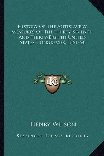 Cover image for History of the Antislavery Measures of the Thirty-Seventh and Thirty-Eighth United States Congresses, 1861-64