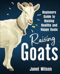 Cover image for Raising Goats: Beginners Guide to Raising Healthy and Happy Goats