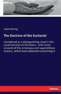 Cover image for The Doctrine of the Eucharist: considered as a distinguishing ritual in the social worship of Christians - with some account of the erroneous and superstitious notions, which have obtained concerning it