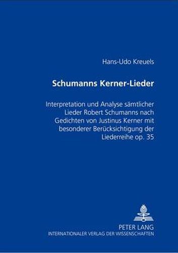 Schumanns Kerner-Lieder: Interpretation Und Analyse Saemtlicher Lieder Robert Schumanns Nach Gedichten Von Justinus Kerner Mit Besonderer Beruecksichtigung Der Liederreihe Op. 35