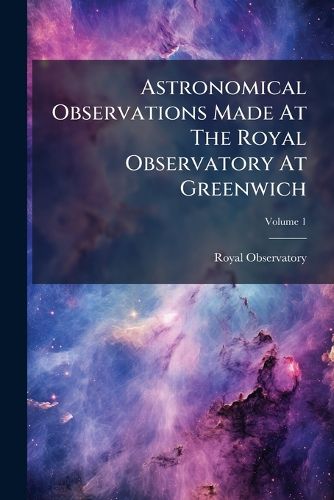 Cover image for Astronomical Observations Made at the Royal Observatory at Greenwich, Volume 1