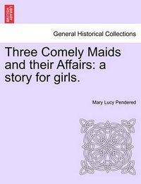 Cover image for Three Comely Maids and Their Affairs: A Story for Girls.