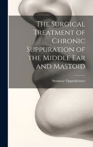 Cover image for The Surgical Treatment of Chronic Suppuration of the Middle ear and Mastoid