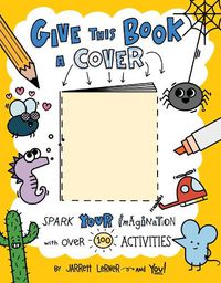 Cover image for Give This Book a Cover: Spark Your Imagination with Over 100 Activities