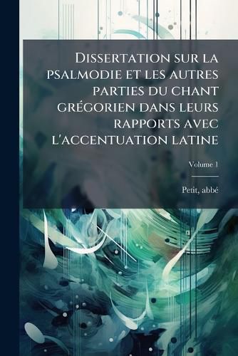 Cover image for Dissertation Sur La Psalmodie Et Les Autres Parties Du Chant Gr Gorien Dans Leurs Rapports Avec L'Accentuation Latine Volume 1
