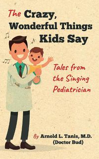 Cover image for The Crazy, Wonderful Things Kids Say: Tales from the Singing Pediatrician