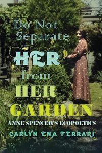 Cover image for Do Not Separate Her from Her Garden: Anne Spencer's Ecopoetics