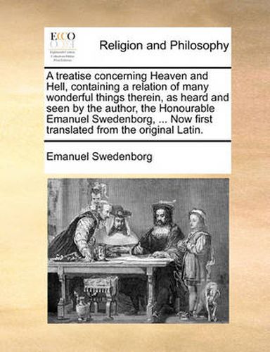 Cover image for A Treatise Concerning Heaven and Hell, Containing a Relation of Many Wonderful Things Therein, as Heard and Seen by the Author, the Honourable Emanuel Swedenborg, ... Now First Translated from the Original Latin.