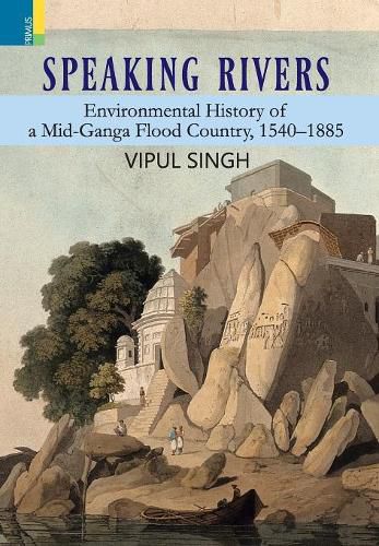 Cover image for Speaking Rivers: Environmental History of a Mid-Ganga Flood Country, 1540 - 1885