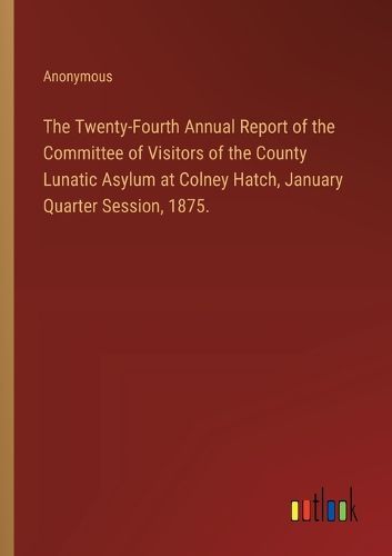 Cover image for The Twenty-Fourth Annual Report of the Committee of Visitors of the County Lunatic Asylum at Colney Hatch, January Quarter Session, 1875.