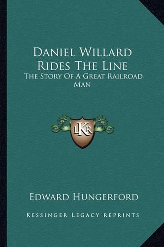 Daniel Willard Rides the Line: The Story of a Great Railroad Man