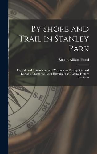 By Shore and Trail in Stanley Park: Legends and Reminiscences of Vancouver's Beauty-spot and Region of Romance; With Historical and Natural History Details. --