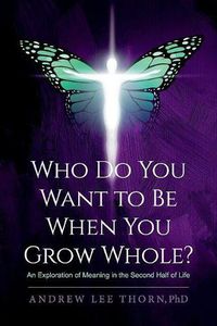 Cover image for Who Do You Want to Be When You Grow Whole?: An Exploration of Meaning in the Second Half of Life