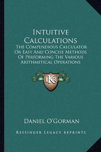 Intuitive Calculations: The Compendious Calculator or Easy and Concise Methods of Performing the Various Arithmetical Operations Required in Commercial and Business Transactions