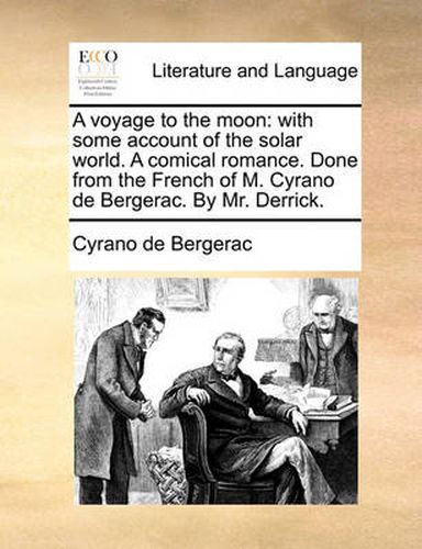 A Voyage to the Moon: With Some Account of the Solar World. a Comical Romance. Done from the French of M. Cyrano de Bergerac. by Mr. Derrick.