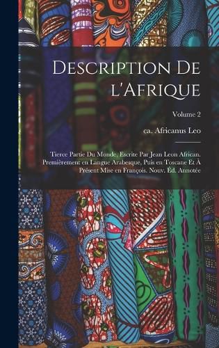 Cover image for Description de l'Afrique; tierce partie du monde, escrite par Jean Leon African. Premierement en langue Arabesque, puis en Toscane et a present mise en Francois. Nouv. ed. annotee; Volume 2