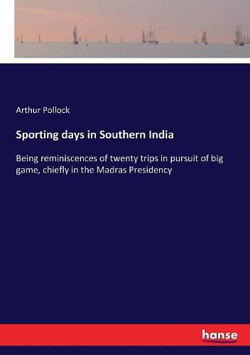 Cover image for Sporting days in Southern India: Being reminiscences of twenty trips in pursuit of big game, chiefly in the Madras Presidency