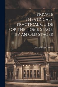 Cover image for Private Theatricals, Practical Guide for the Home Stage, by an Old Stager