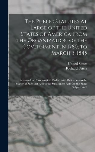 Cover image for The Public Statutes at Large of the United States of America From the Organization of the Government in 1780, to March 3, 1845