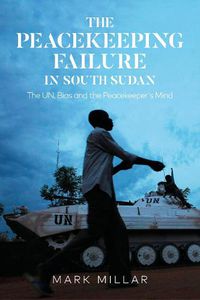 Cover image for The Peacekeeping Failure in South Sudan: The UN, Bias and the Peacekeeper's Mind