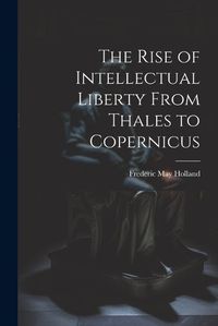 Cover image for The Rise of Intellectual Liberty From Thales to Copernicus