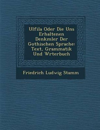 Ulfila Oder Die Uns Erhaltenen Denkm Ler Der Gothischen Sprache: Text, Grammatik Und W Rterbuch