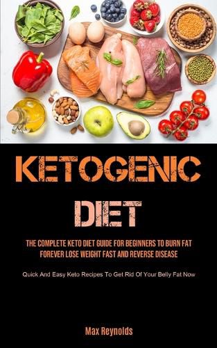 Cover image for Ketogenic Diet: The Complete Keto Diet Guide for Beginners to Burn Fat Forever, Lose Weight Fast & Reverse Disease (Quick and Easy Keto Recipes to Get Rid of your Belly Fat Now)