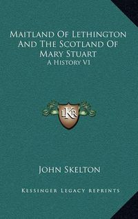 Cover image for Maitland of Lethington and the Scotland of Mary Stuart: A History V1