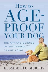 Cover image for How to Age-Proof Your Dog: The Art and Science of Successful Canine Aging